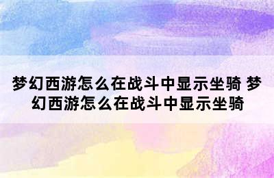 梦幻西游怎么在战斗中显示坐骑 梦幻西游怎么在战斗中显示坐骑